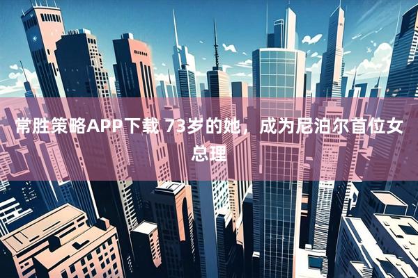 常胜策略APP下载 73岁的她，成为尼泊尔首位女总理