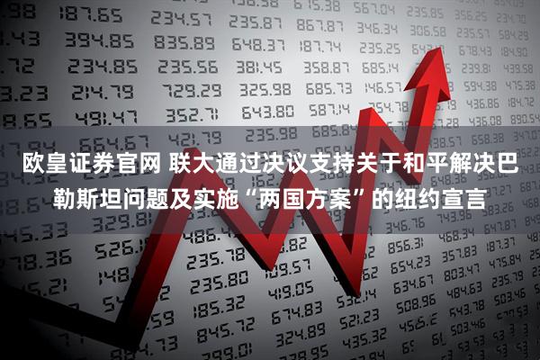 欧皇证券官网 联大通过决议支持关于和平解决巴勒斯坦问题及实施“两国方案”的纽约宣言