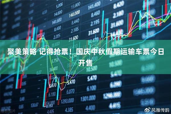 聚美策略 记得抢票！国庆中秋假期运输车票今日开售