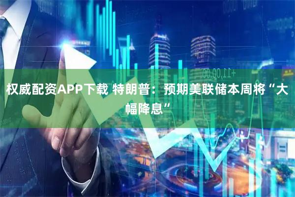 权威配资APP下载 特朗普：预期美联储本周将“大幅降息”