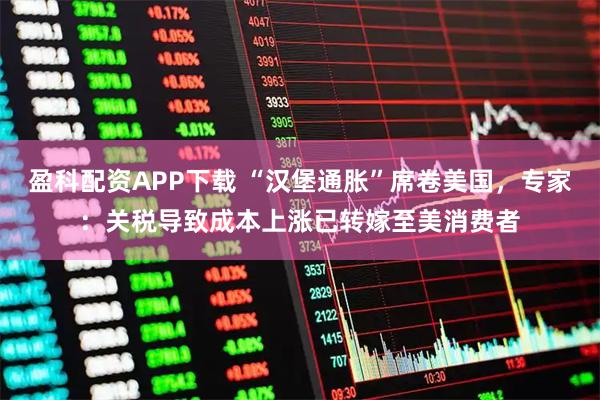 盈科配资APP下载 “汉堡通胀”席卷美国，专家：关税导致成本上涨已转嫁至美消费者
