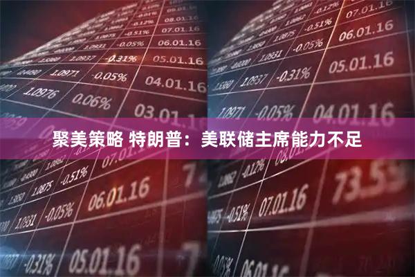 聚美策略 特朗普：美联储主席能力不足