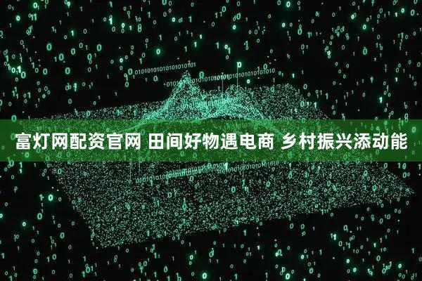 富灯网配资官网 田间好物遇电商 乡村振兴添动能
