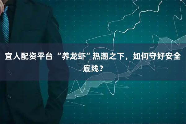 宜人配资平台 “养龙虾”热潮之下，如何守好安全底线？