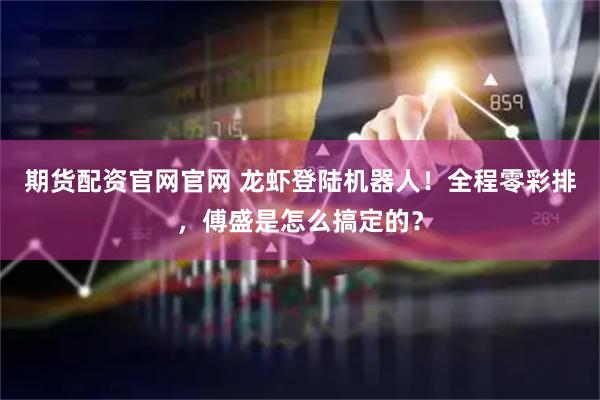 期货配资官网官网 龙虾登陆机器人！全程零彩排，傅盛是怎么搞定的？