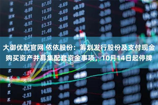 大御优配官网 依依股份：筹划发行股份及支付现金购买资产并募集配套资金事项，10月14日起停牌