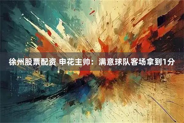 徐州股票配资 申花主帅：满意球队客场拿到1分