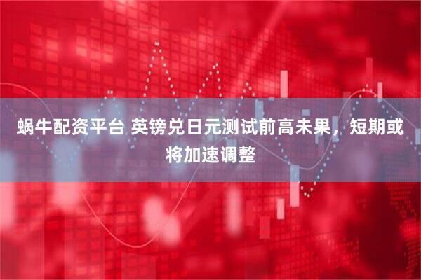 蜗牛配资平台 英镑兑日元测试前高未果，短期或将加速调整