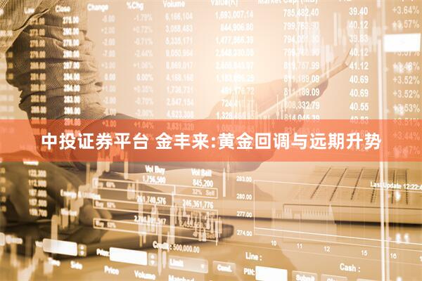 中投证券平台 金丰来:黄金回调与远期升势