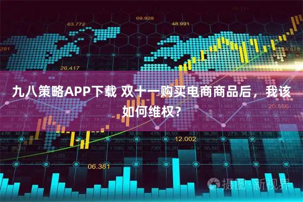 九八策略APP下载 双十一购买电商商品后，我该如何维权？