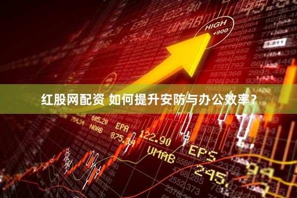 红股网配资 如何提升安防与办公效率？