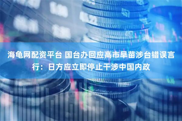 海龟网配资平台 国台办回应高市早苗涉台错误言行：日方应立即停止干涉中国内政