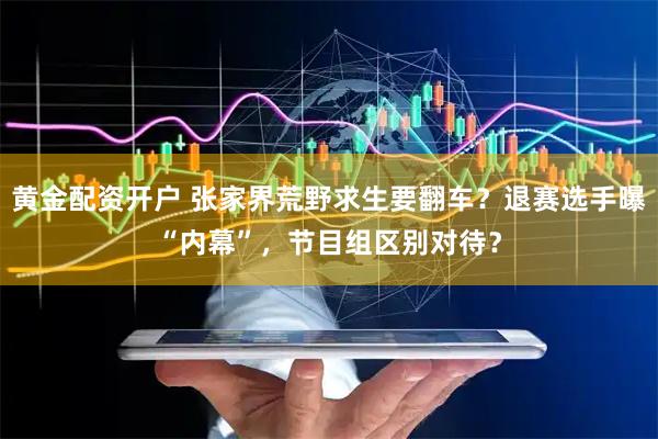 黄金配资开户 张家界荒野求生要翻车？退赛选手曝“内幕”，节目组区别对待？