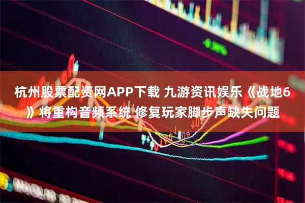 杭州股票配资网APP下载 九游资讯娱乐《战地6》将重构音频系统 修复玩家脚步声缺失问题