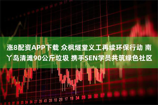 涨8配资APP下载 众枫燧堂义工再续环保行动 南丫岛清滩90公斤垃圾 携手SEN学员共筑绿色社区