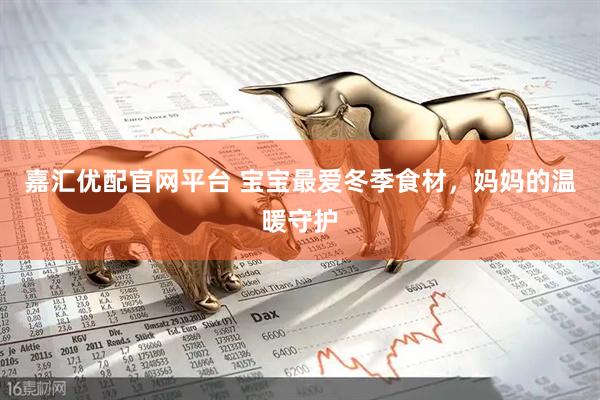 嘉汇优配官网平台 宝宝最爱冬季食材，妈妈的温暖守护