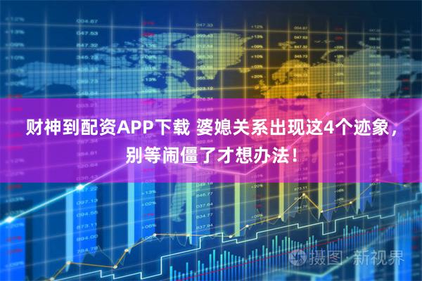财神到配资APP下载 婆媳关系出现这4个迹象，别等闹僵了才想办法！