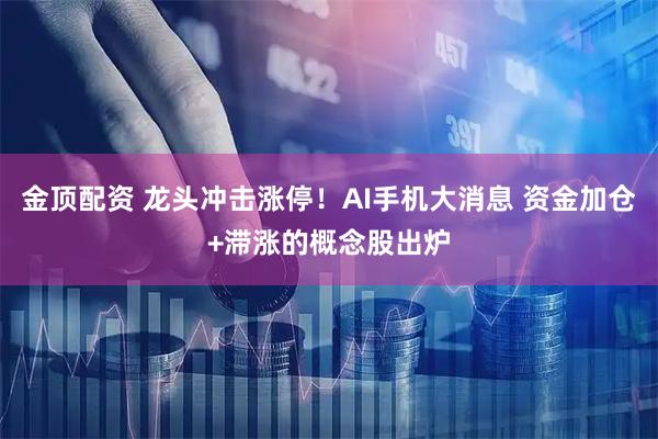 金顶配资 龙头冲击涨停！AI手机大消息 资金加仓+滞涨的概念股出炉