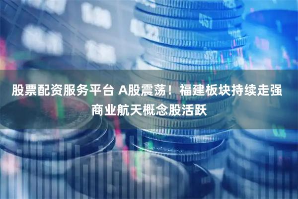 股票配资服务平台 A股震荡！福建板块持续走强 商业航天概念股活跃