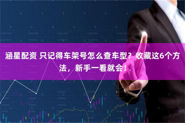 涵星配资 只记得车架号怎么查车型？收藏这6个方法，新手一看就会！