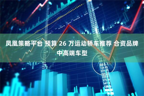 凤凰策略平台 预算 26 万运动轿车推荐 合资品牌中高端车型