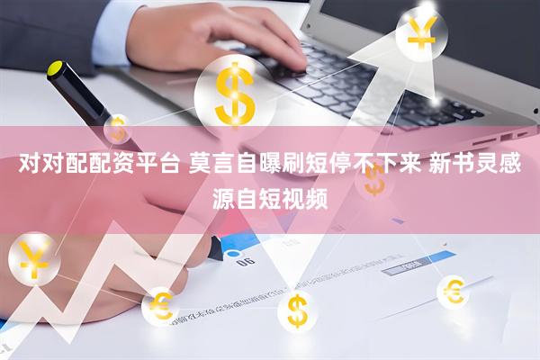 对对配配资平台 莫言自曝刷短停不下来 新书灵感源自短视频