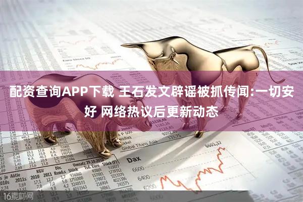 配资查询APP下载 王石发文辟谣被抓传闻:一切安好 网络热议后更新动态