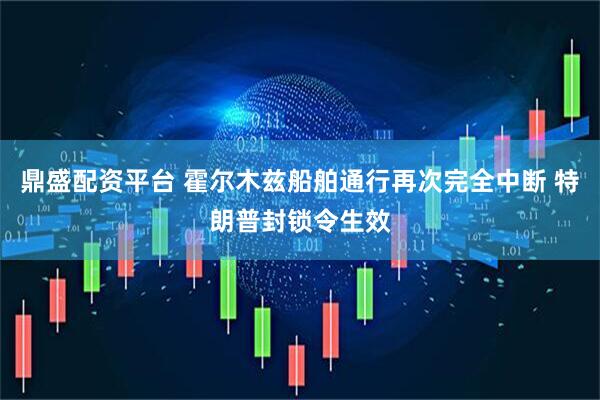 鼎盛配资平台 霍尔木兹船舶通行再次完全中断 特朗普封锁令生效