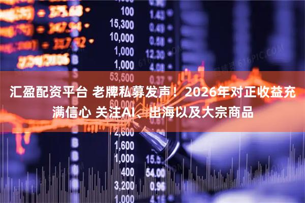 汇盈配资平台 老牌私募发声！2026年对正收益充满信心 关注AI、出海以及大宗商品