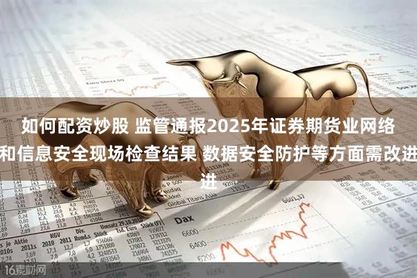 如何配资炒股 监管通报2025年证券期货业网络和信息安全现场检查结果 数据安全防护等方面需改进