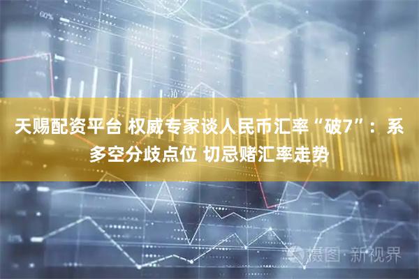 天赐配资平台 权威专家谈人民币汇率“破7”：系多空分歧点位 切忌赌汇率走势