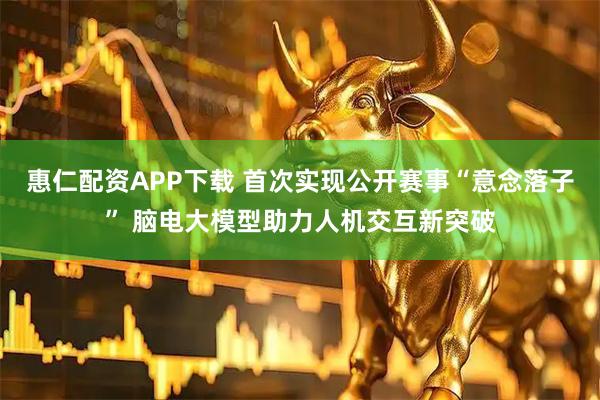 惠仁配资APP下载 首次实现公开赛事“意念落子” 脑电大模型助力人机交互新突破