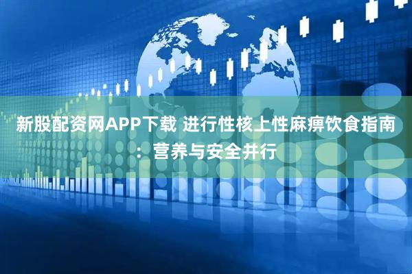 新股配资网APP下载 进行性核上性麻痹饮食指南：营养与安全并行
