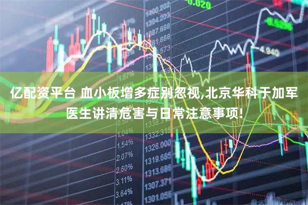 亿配资平台 血小板增多症别忽视,北京华科于加军医生讲清危害与日常注意事项!