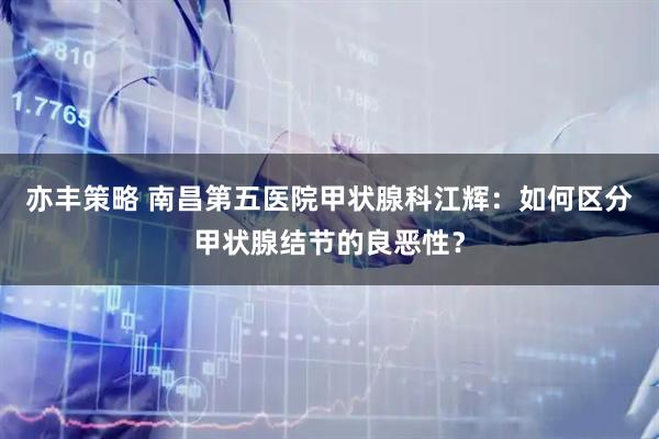 亦丰策略 南昌第五医院甲状腺科江辉：如何区分甲状腺结节的良恶性？