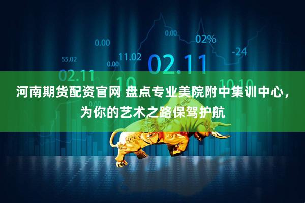 河南期货配资官网 盘点专业美院附中集训中心，为你的艺术之路保驾护航
