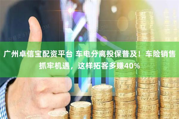 广州卓信宝配资平台 车电分离投保普及！车险销售抓牢机遇，这样拓客多赚40%