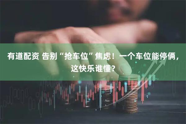 有道配资 告别“抢车位”焦虑！一个车位能停俩，这快乐谁懂？