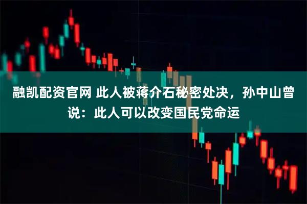 融凯配资官网 此人被蒋介石秘密处决，孙中山曾说：此人可以改变国民党命运