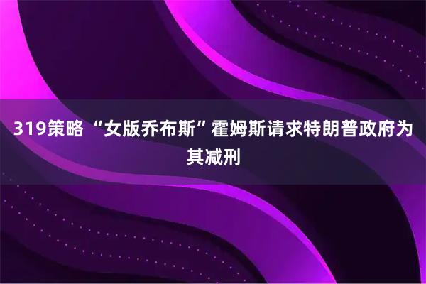 319策略 “女版乔布斯”霍姆斯请求特朗普政府为其减刑