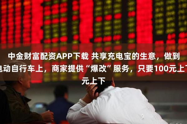 中金财富配资APP下载 共享充电宝的生意，做到电动自行车上，商家提供“爆改”服务，只要100元上下