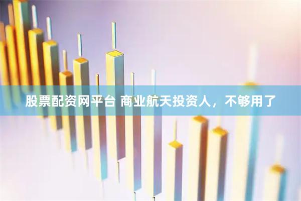 股票配资网平台 商业航天投资人，不够用了