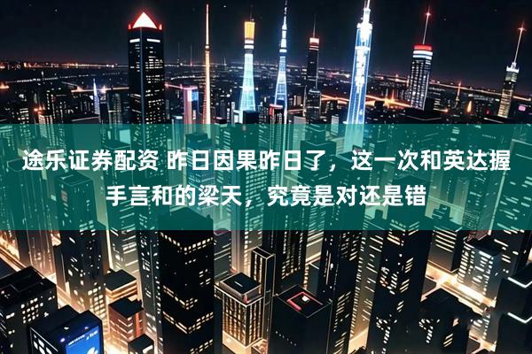 途乐证券配资 昨日因果昨日了，这一次和英达握手言和的梁天，究竟是对还是错