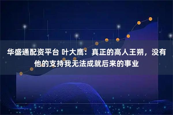 华盛通配资平台 叶大鹰：真正的高人王朔，没有他的支持我无法成就后来的事业