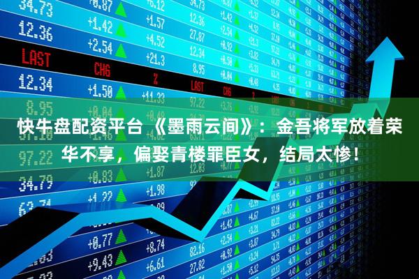 快牛盘配资平台 《墨雨云间》：金吾将军放着荣华不享，偏娶青楼罪臣女，结局太惨！
